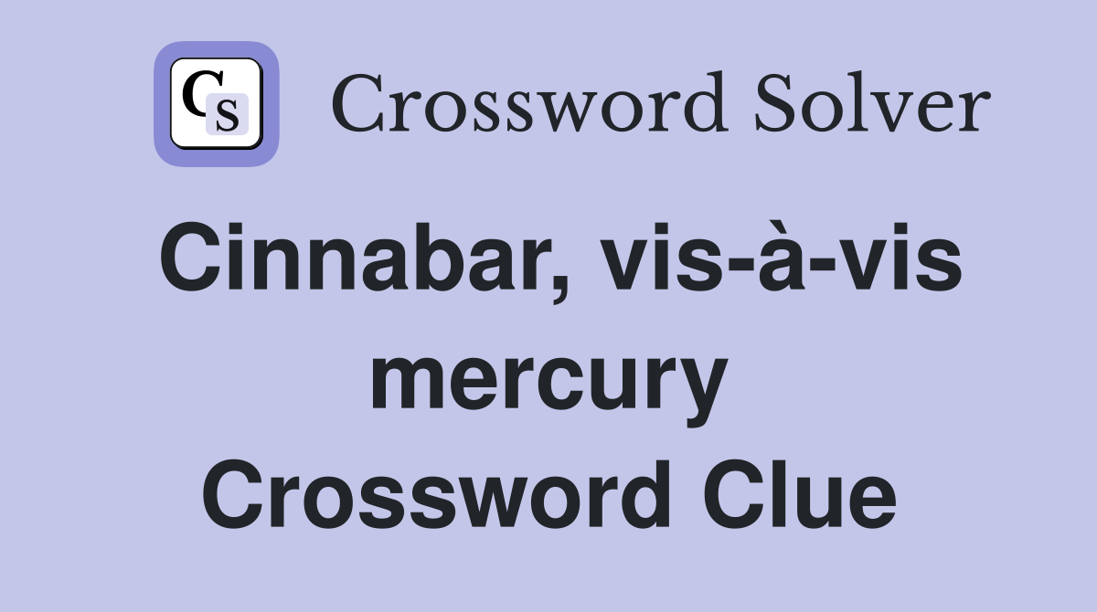 Cinnabar, vis-à-vis mercury Crossword Clue