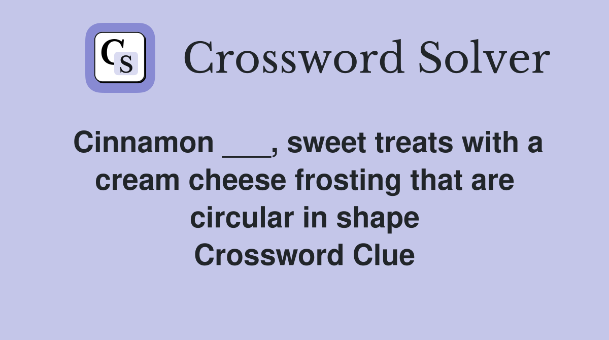 Cinnamon ___, sweet treats with a cream cheese frosting that are circular in shape Crossword Clue