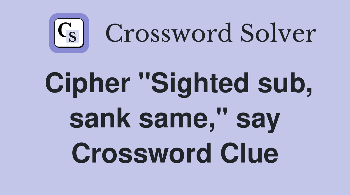 Cipher "Sighted sub, sank same," say Crossword Clue