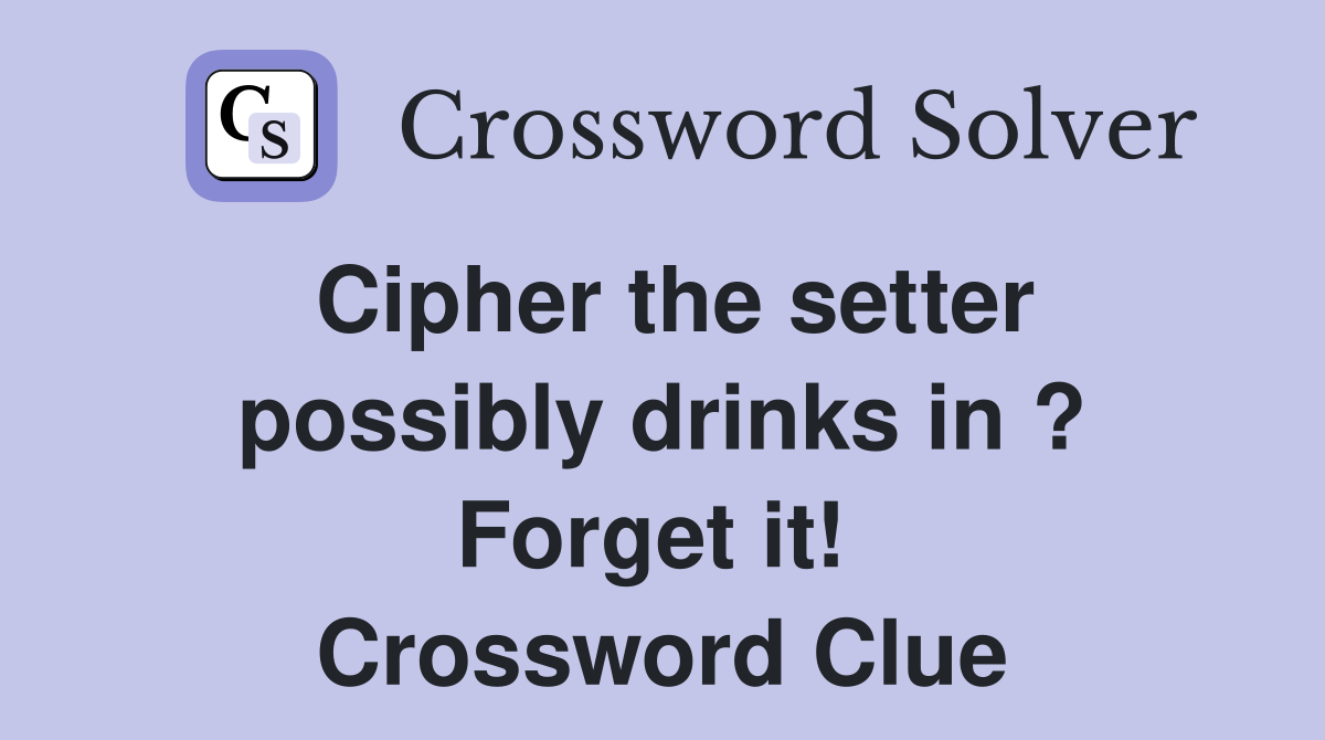 Cipher the setter possibly drinks in ? Forget it!  Crossword Clue