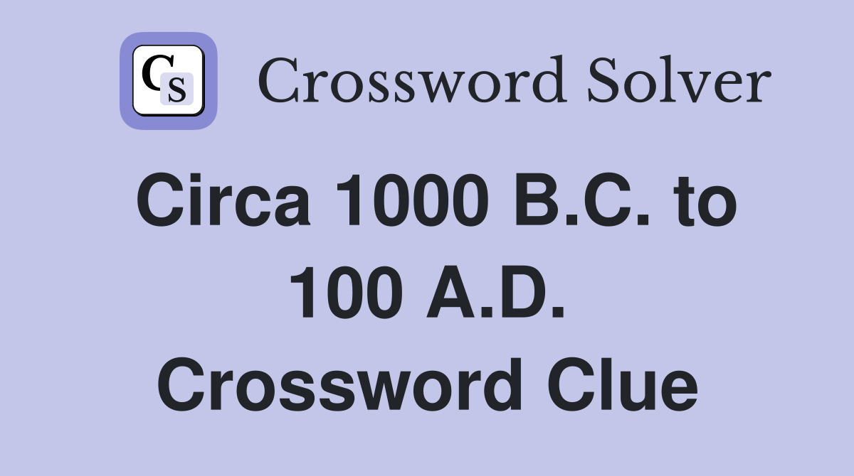 Circa 1000 B.C. to 100 A.D. Crossword Clue