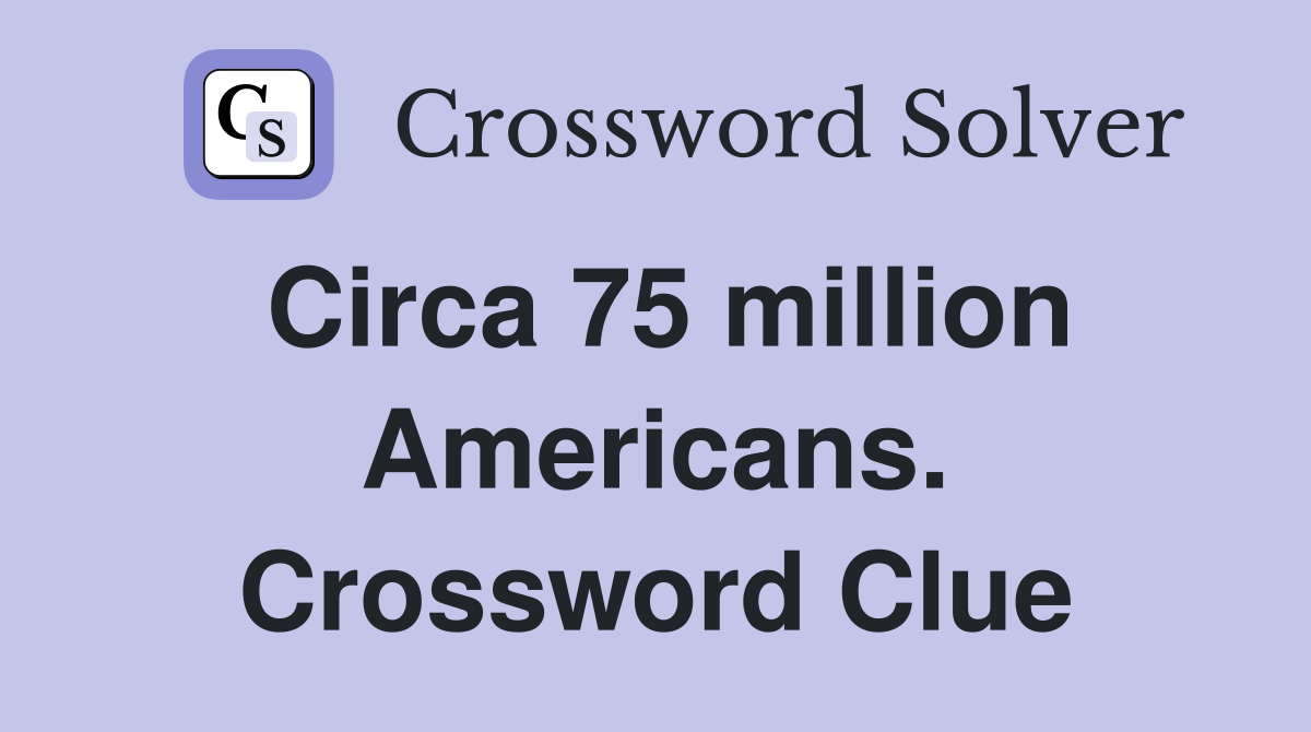 Circa 75 million Americans. Crossword Clue