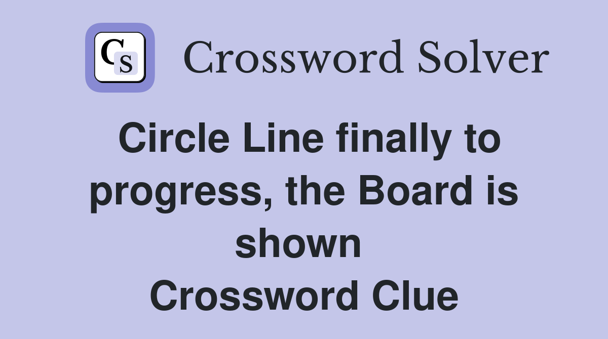 Circle Line finally to progress, the Board is shown  Crossword Clue