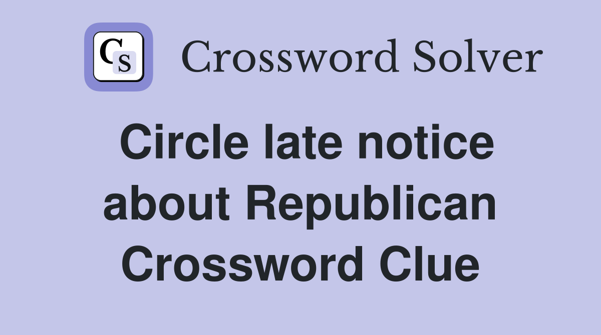 Circle late notice about Republican Crossword Clue