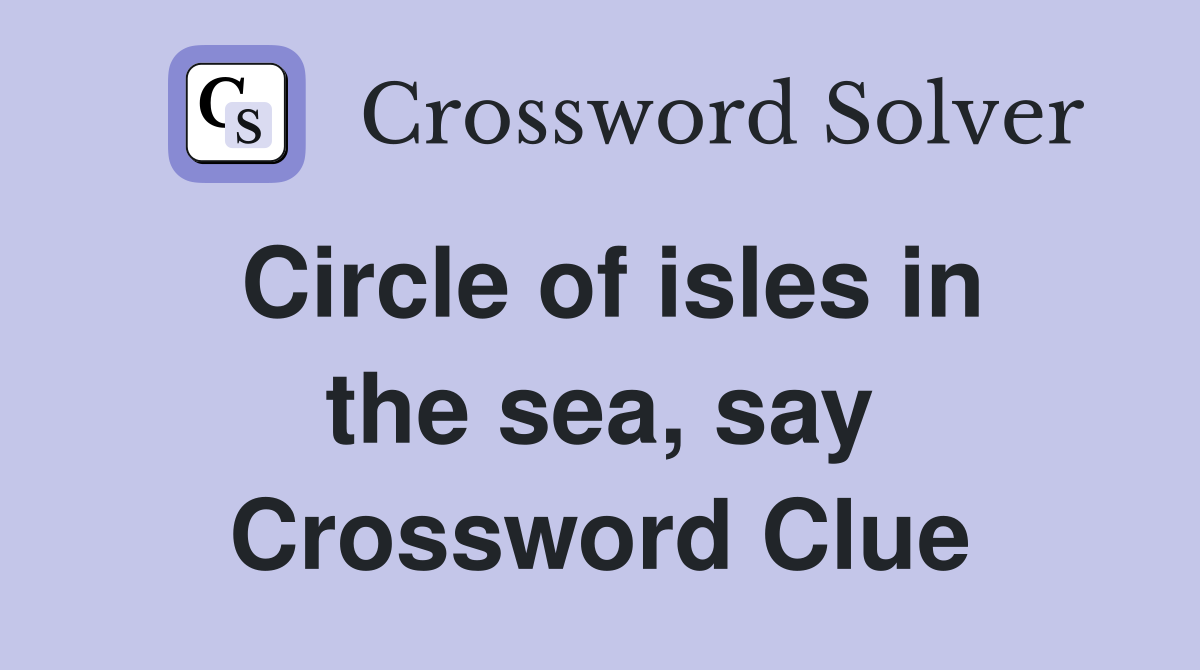 Circle of isles in the sea, say Crossword Clue