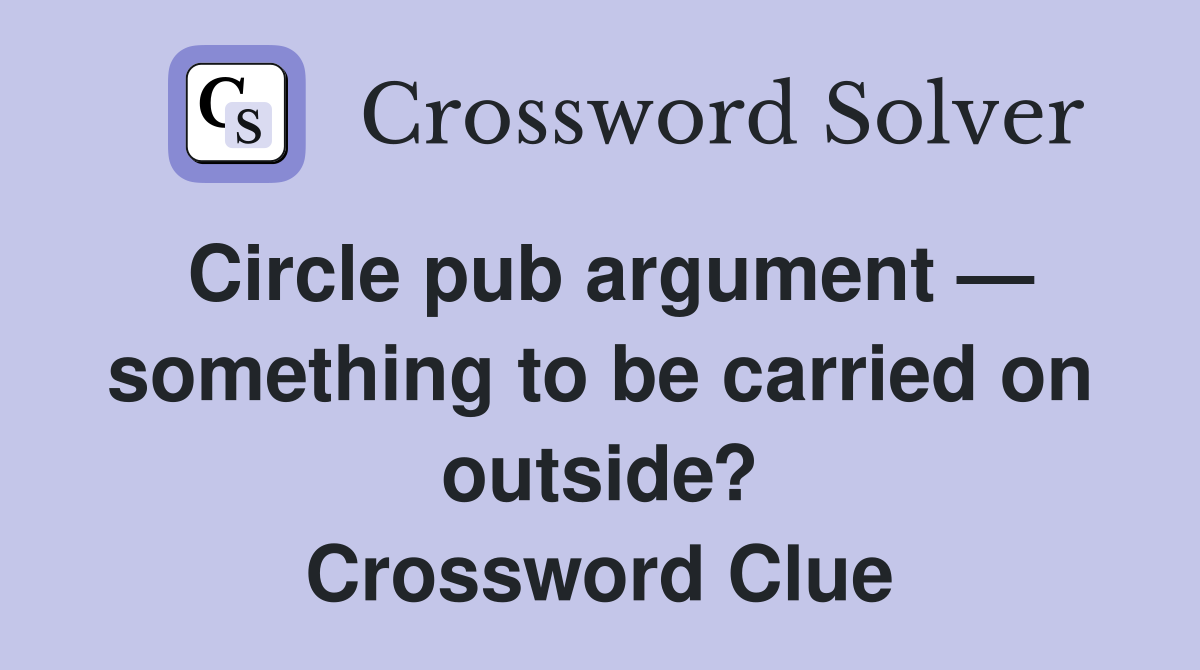 Circle pub argument — something to be carried on outside? Crossword Clue