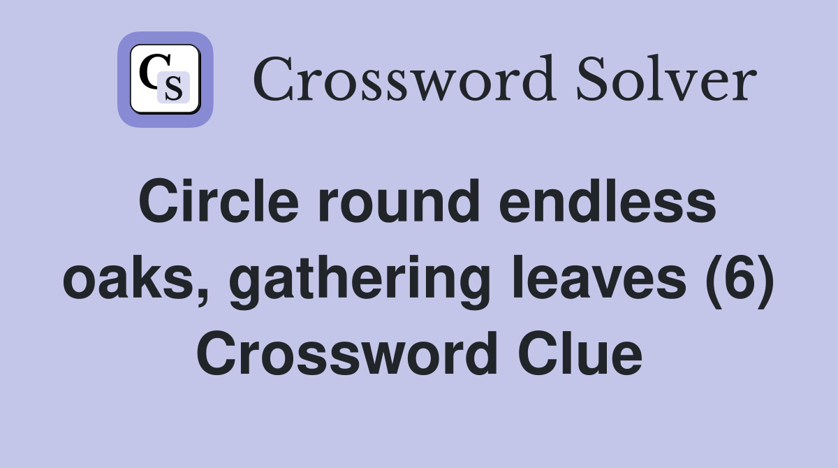Circle round endless oaks, gathering leaves (6) Crossword Clue