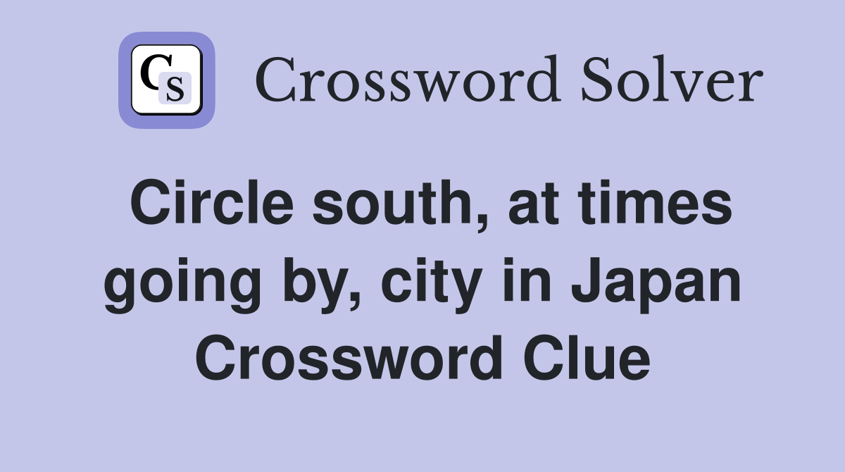 Circle south, at times going by, city in Japan Crossword Clue