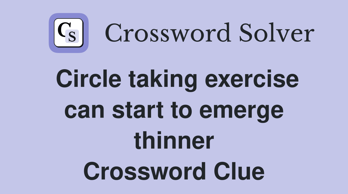 Circle taking exercise can start to emerge thinner Crossword Clue