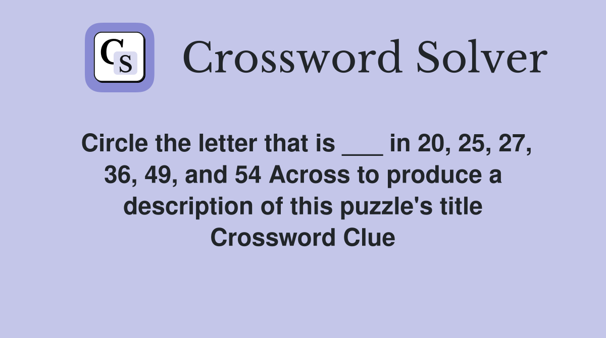Circle the letter that is ___ in 20, 25, 27, 36, 49, and 54 Across to produce a description of this puzzle's title Crossword Clue