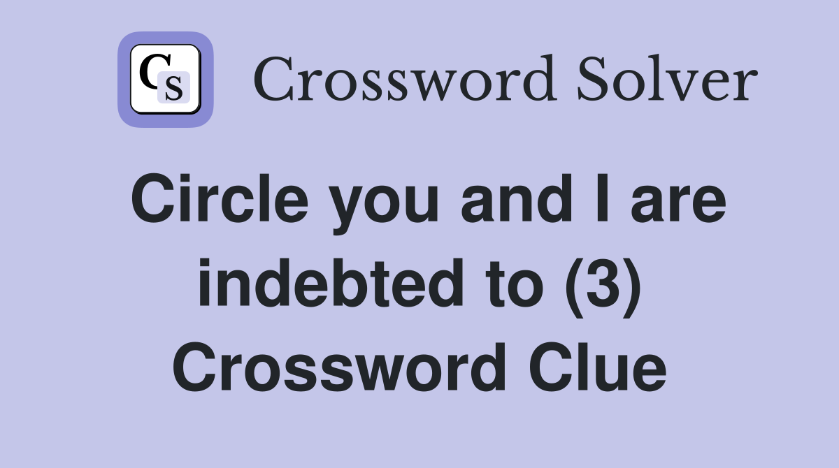 Circle you and I are indebted to (3) Crossword Clue