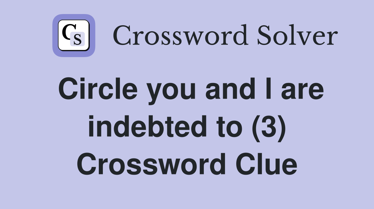 Circle you and l are indebted to (3) Crossword Clue