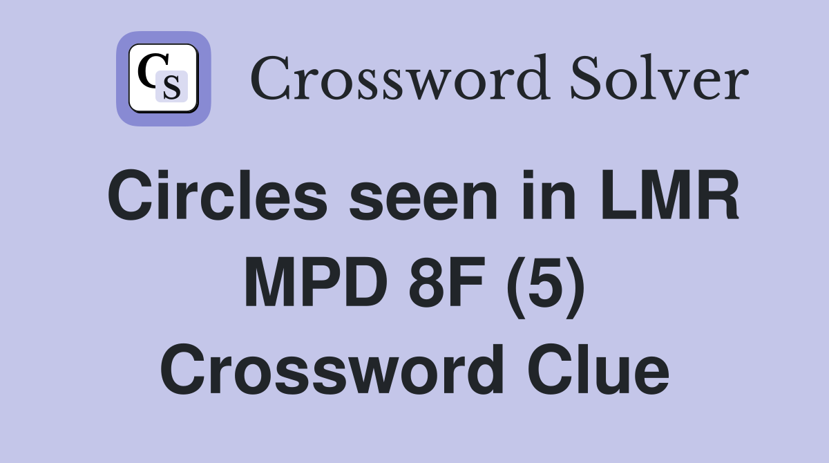 Circles seen in LMR MPD 8F (5) Crossword Clue