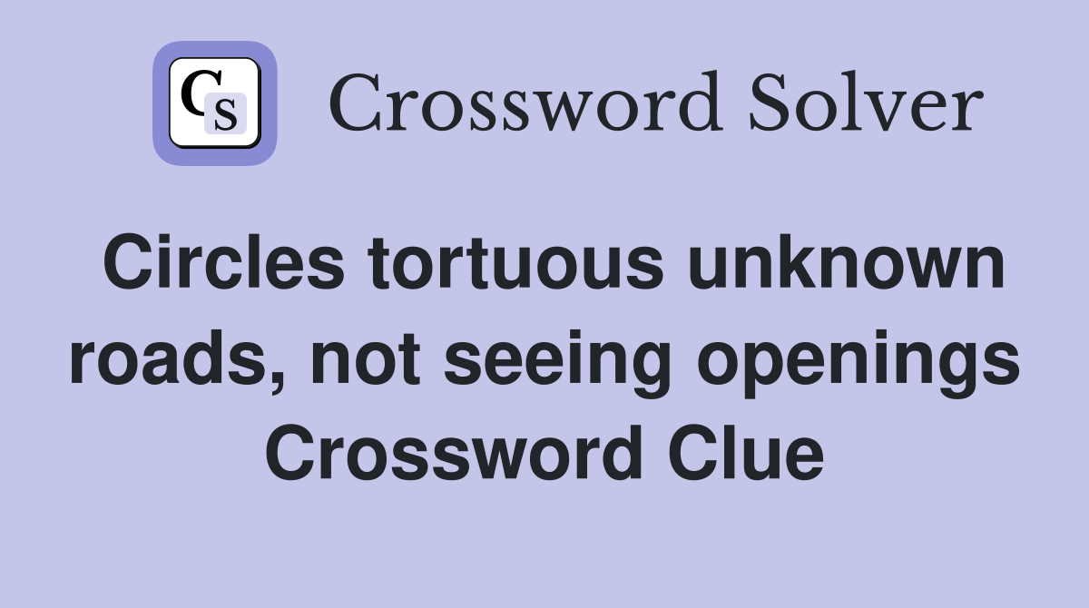 Circles tortuous unknown roads, not seeing openings Crossword Clue