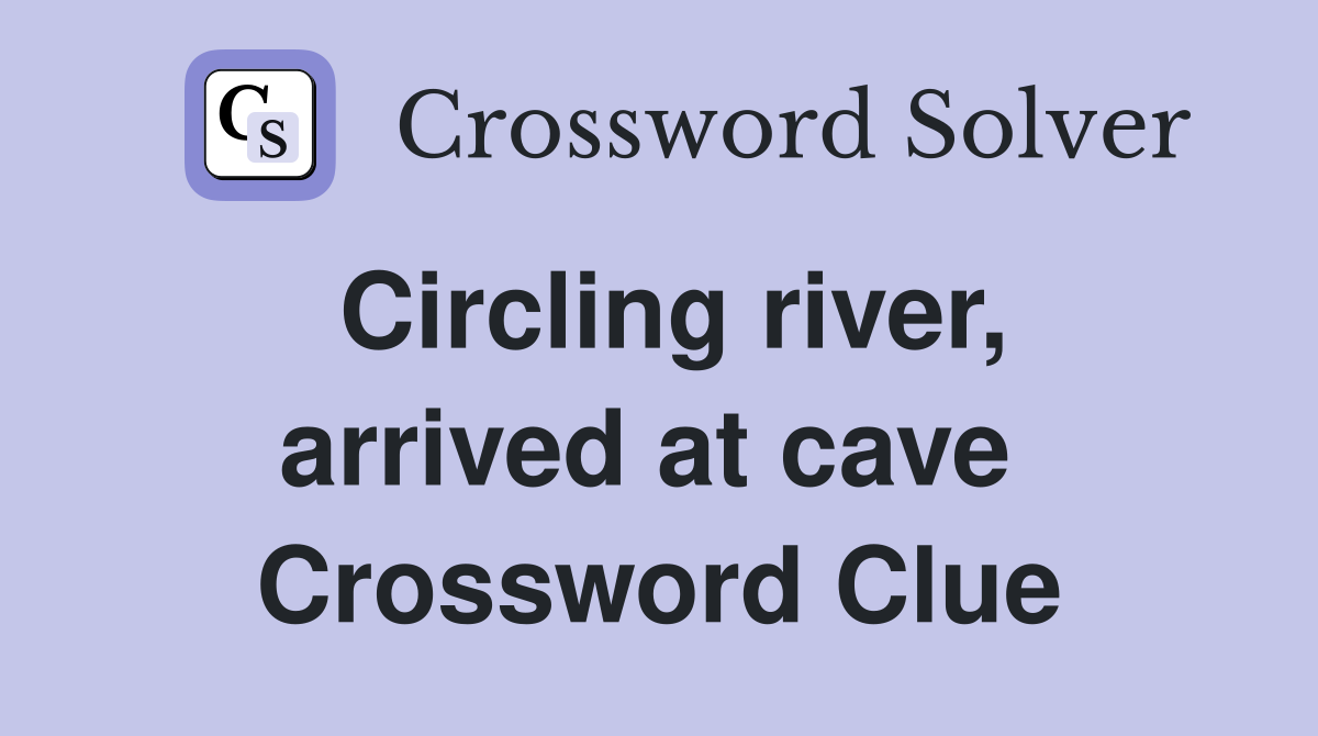 Circling river, arrived at cave  Crossword Clue