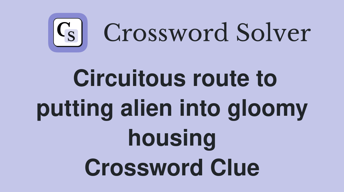 Circuitous route to putting alien into gloomy housing Crossword Clue