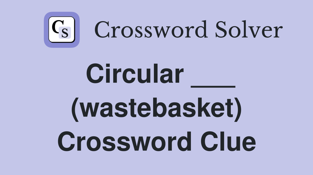 Circular ___ (wastebasket) Crossword Clue