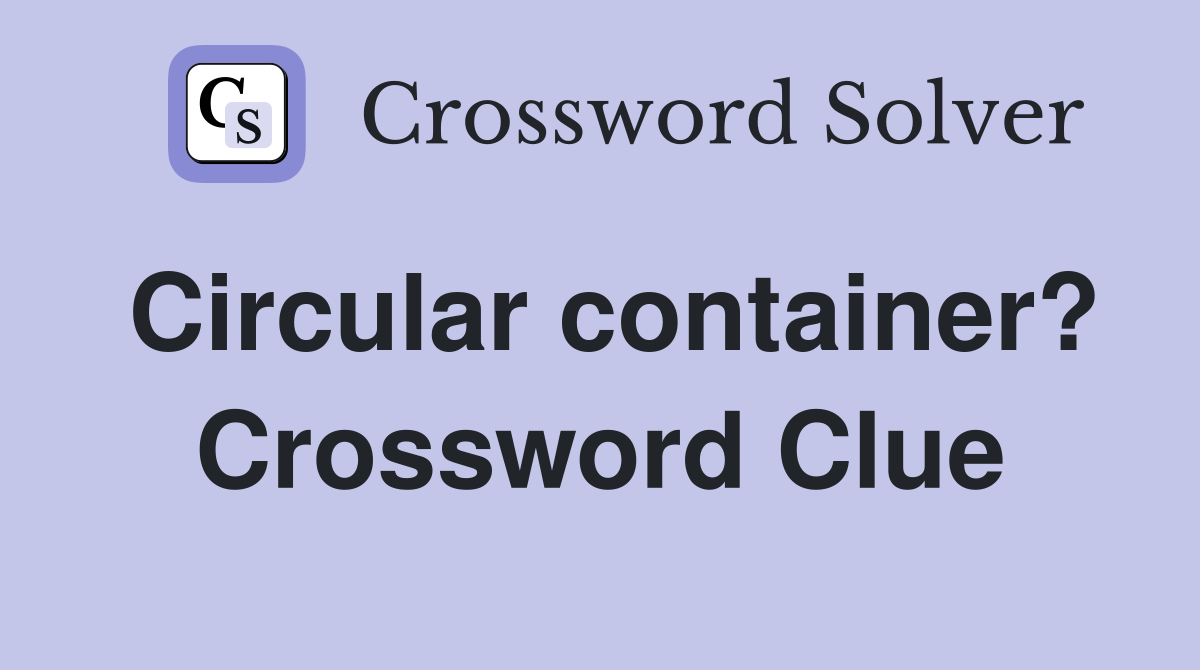 Circular container? Crossword Clue