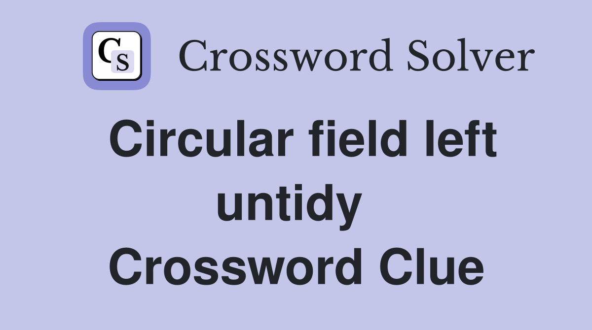 Circular field left untidy  Crossword Clue