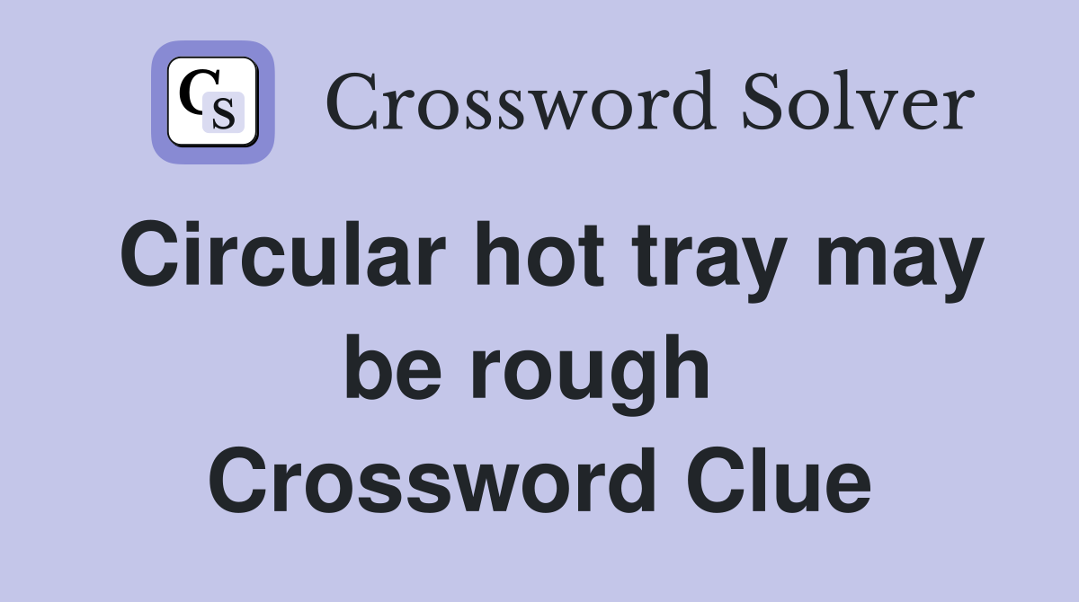 Circular hot tray may be rough  Crossword Clue