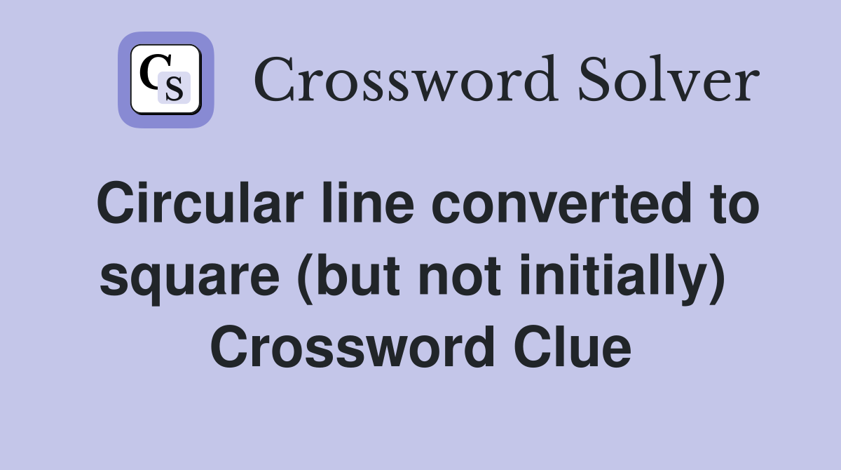 Circular line converted to square (but not initially)  Crossword Clue