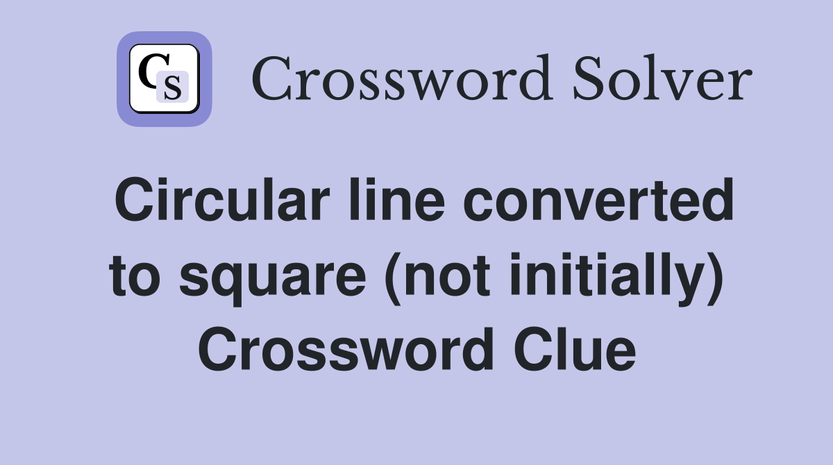 Circular line converted to square (not initially) Crossword Clue