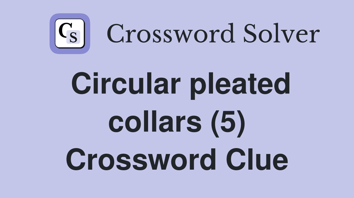Circular pleated collars (5) Crossword Clue