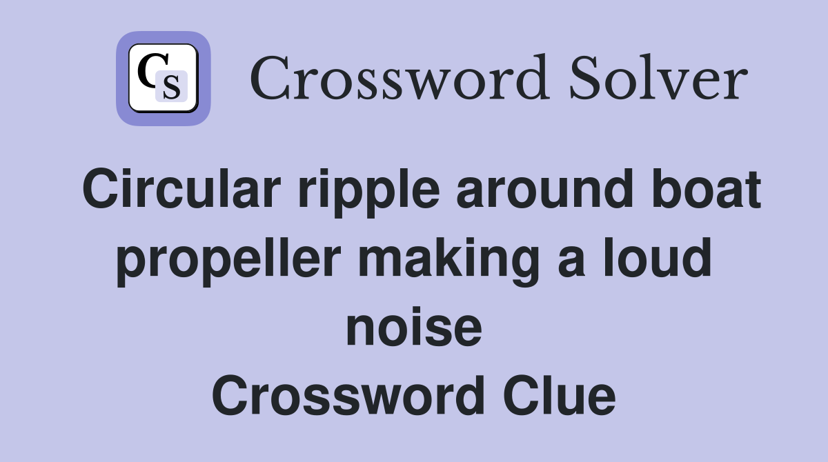 Circular ripple around boat propeller making a loud noise Crossword Clue