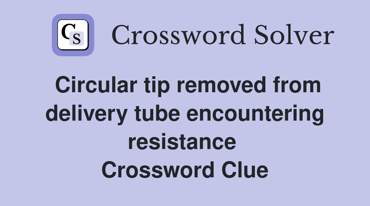 Circular tip removed from delivery tube encountering resistance  Crossword Clue