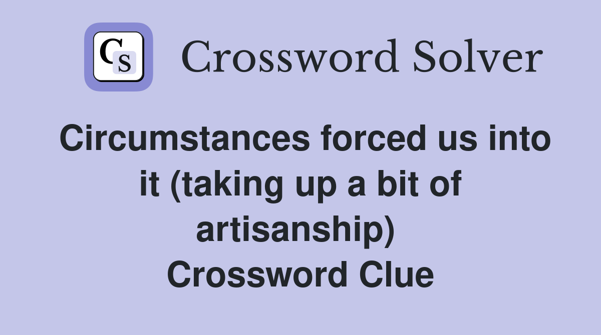 Circumstances forced us into it (taking up a bit of artisanship)  Crossword Clue
