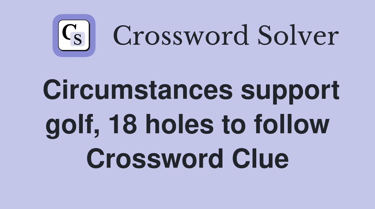 Circumstances support golf, 18 holes to follow Crossword Clue