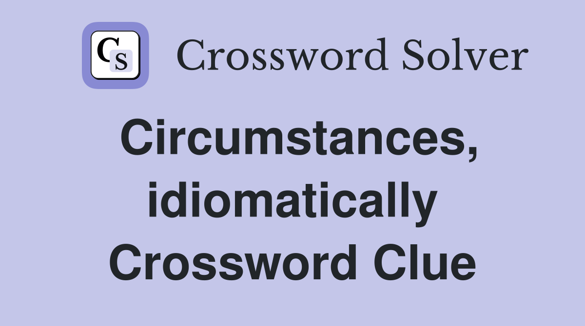 Circumstances, idiomatically Crossword Clue