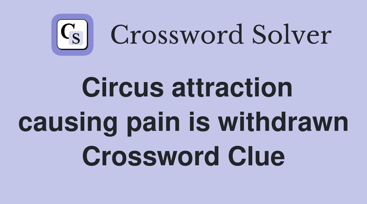 Circus attraction causing pain is withdrawn Crossword Clue