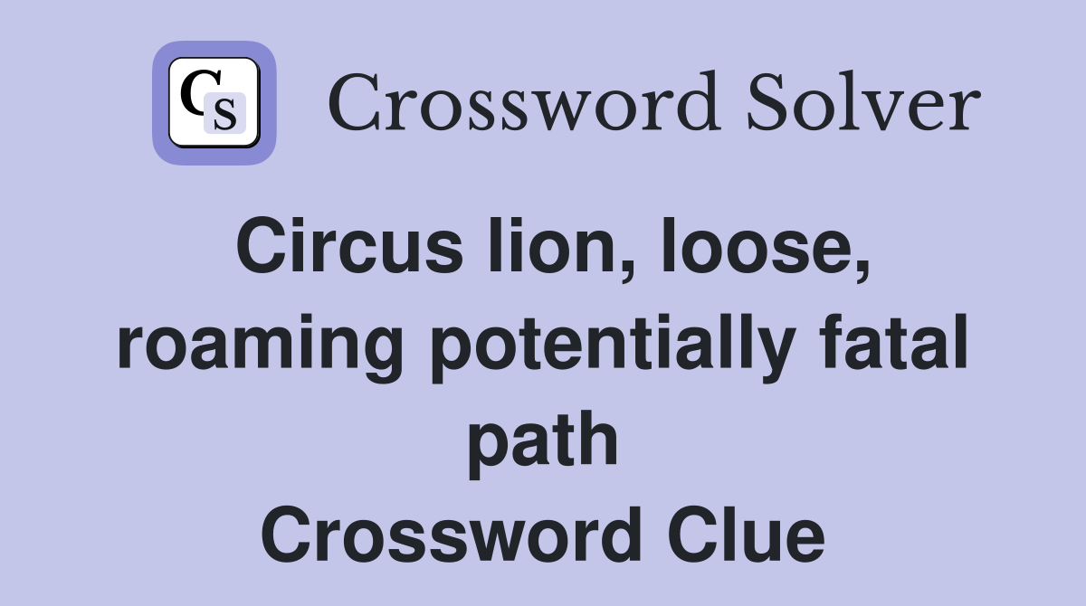 Circus lion, loose, roaming potentially fatal path Crossword Clue