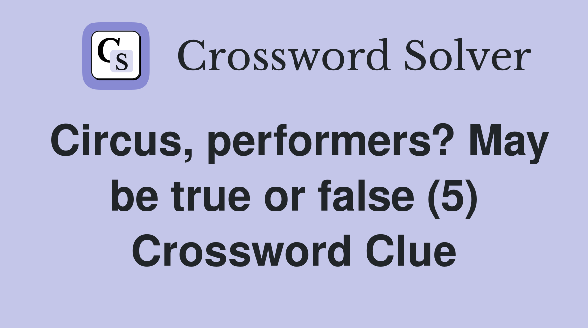 Circus, performers? May be true or false (5) Crossword Clue