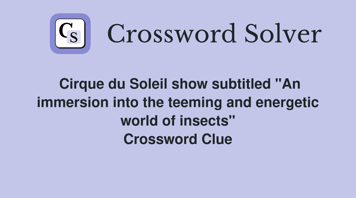 Cirque du Soleil show subtitled "An immersion into the teeming and energetic world of insects" Crossword Clue