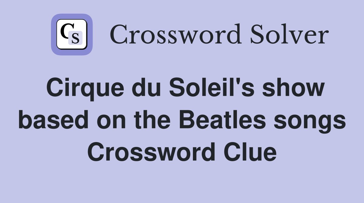 Cirque du Soleil's show based on the Beatles songs Crossword Clue
