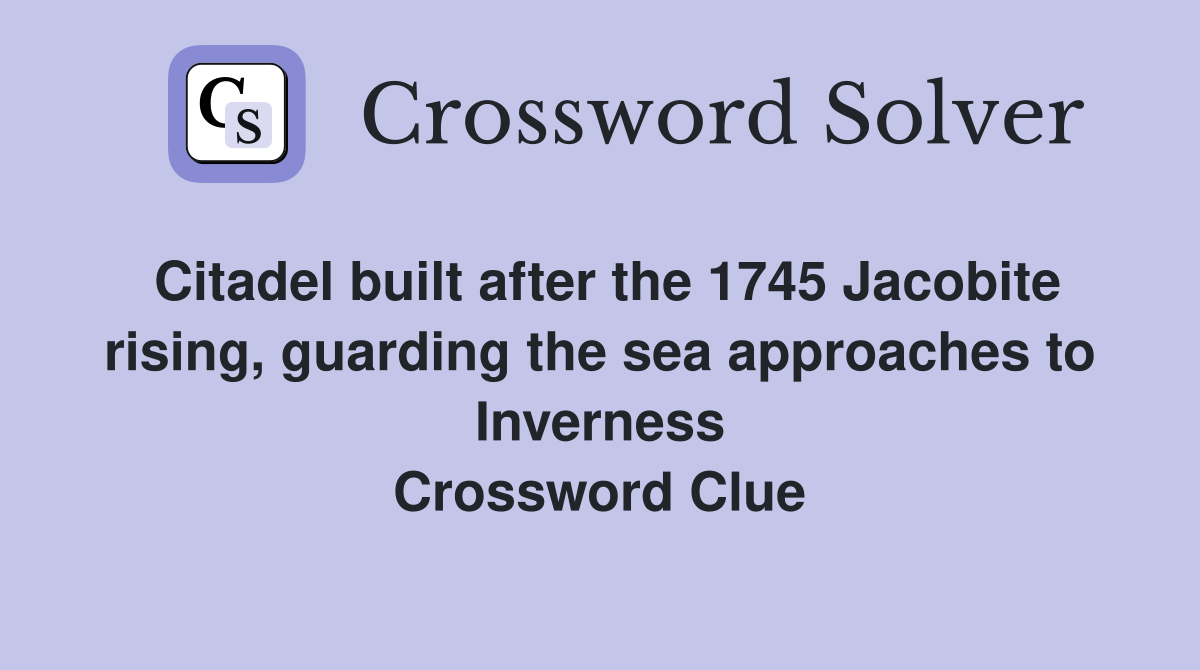Citadel built after the 1745 Jacobite rising, guarding the sea approaches to Inverness Crossword Clue