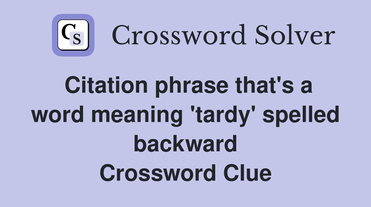 Citation phrase that's a word meaning 'tardy' spelled backward Crossword Clue