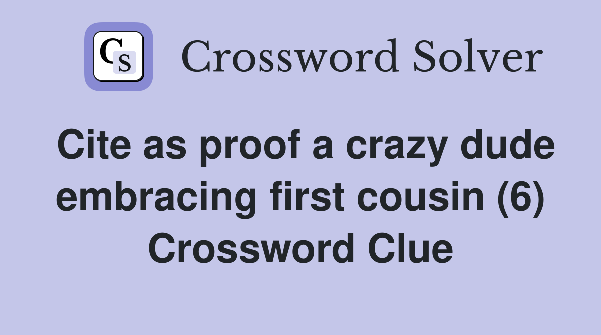 Cite as proof a crazy dude embracing first cousin (6) Crossword Clue