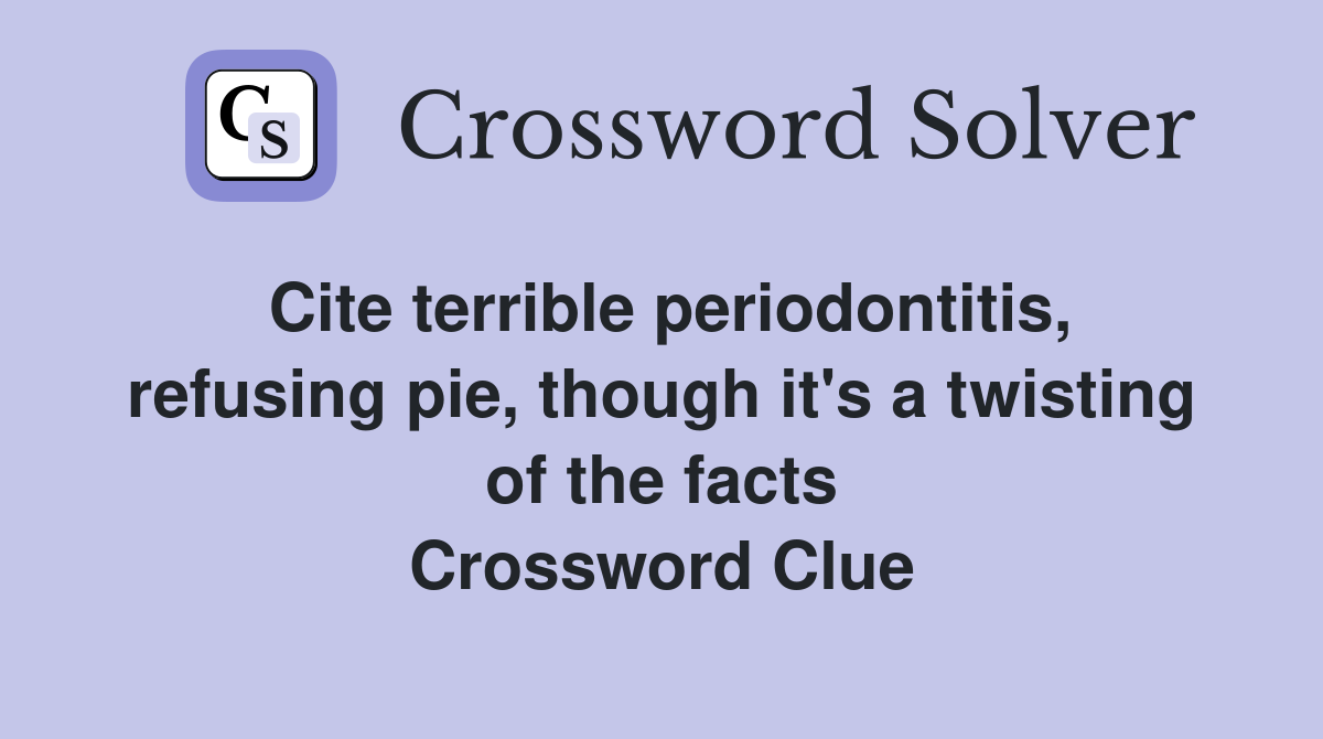 Cite terrible periodontitis, refusing pie, though it's a twisting of the facts Crossword Clue