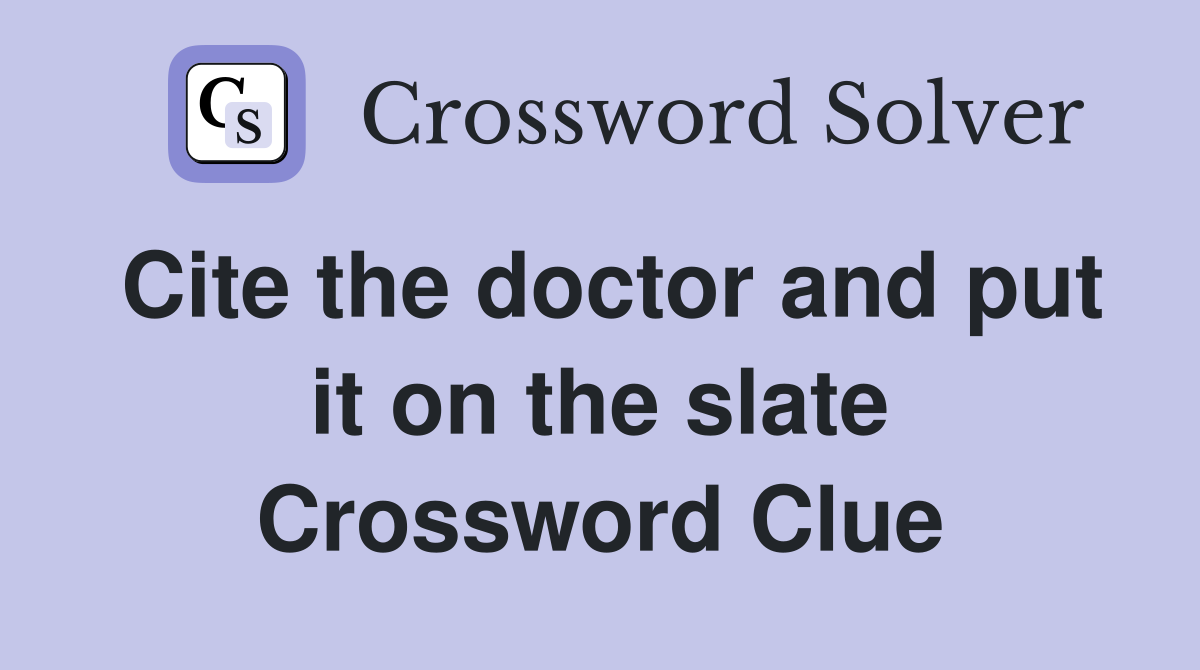Cite the doctor and put it on the slate Crossword Clue
