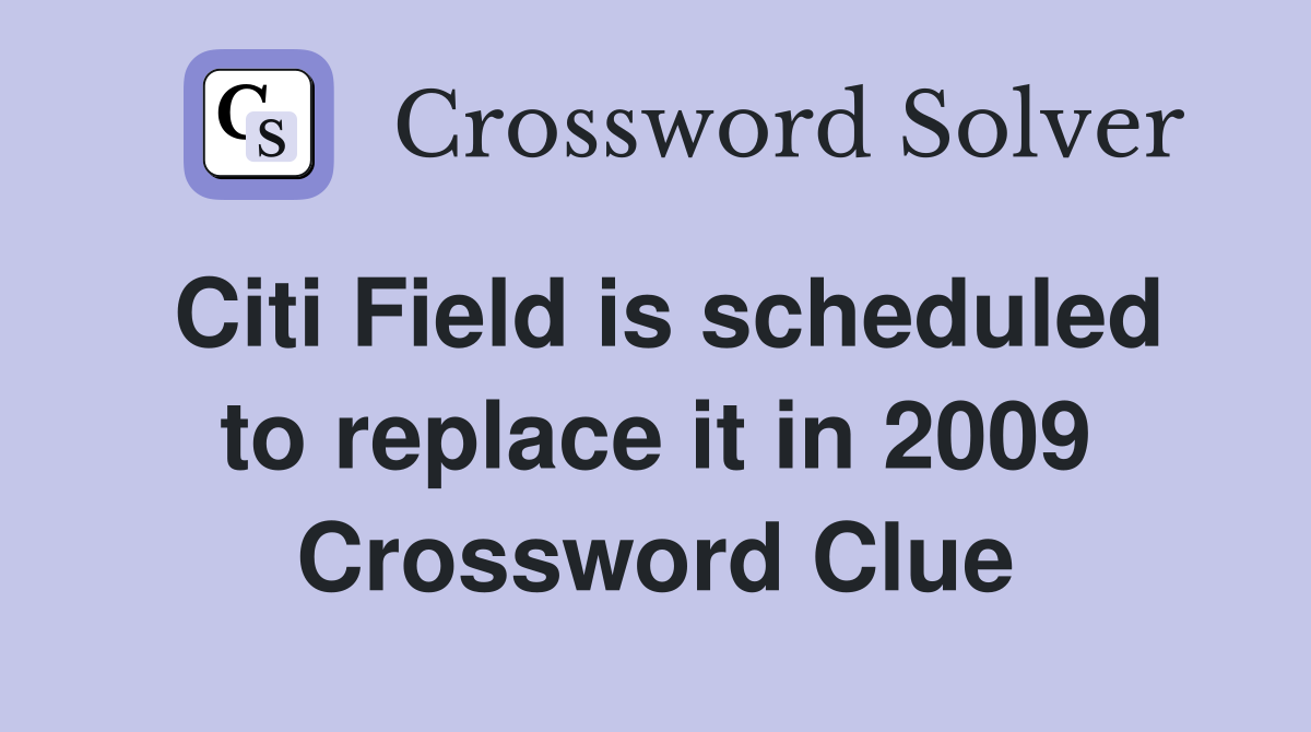 Citi Field is scheduled to replace it in 2009 Crossword Clue
