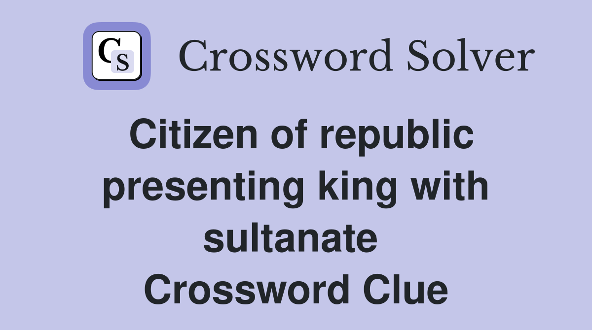 Citizen of republic presenting king with sultanate  Crossword Clue