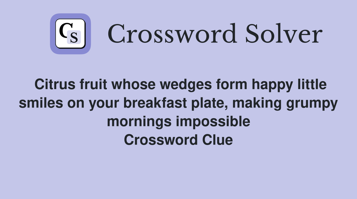 Citrus fruit whose wedges form happy little smiles on your breakfast plate, making grumpy mornings impossible Crossword Clue