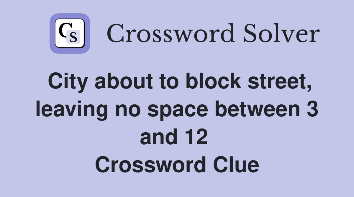 City about to block street, leaving no space between 3 and 12  Crossword Clue