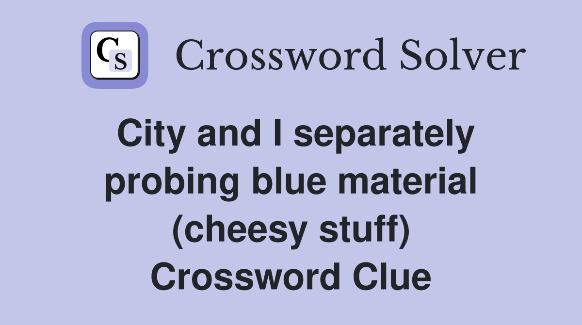 City and I separately probing blue material (cheesy stuff) Crossword Clue