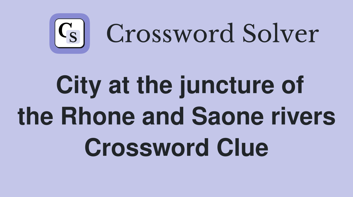City at the juncture of the Rhone and Saone rivers Crossword Clue