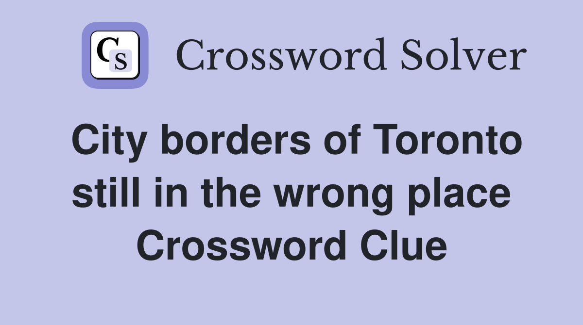 City borders of Toronto still in the wrong place Crossword Clue