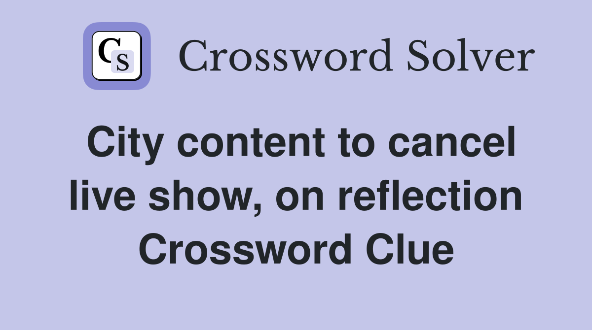 City content to cancel live show, on reflection Crossword Clue